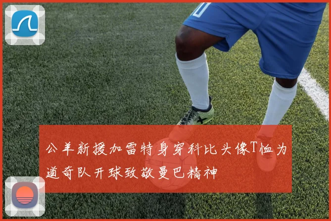公羊新援加雷特身穿科比头像T恤为道奇队开球致敬曼巴精神
