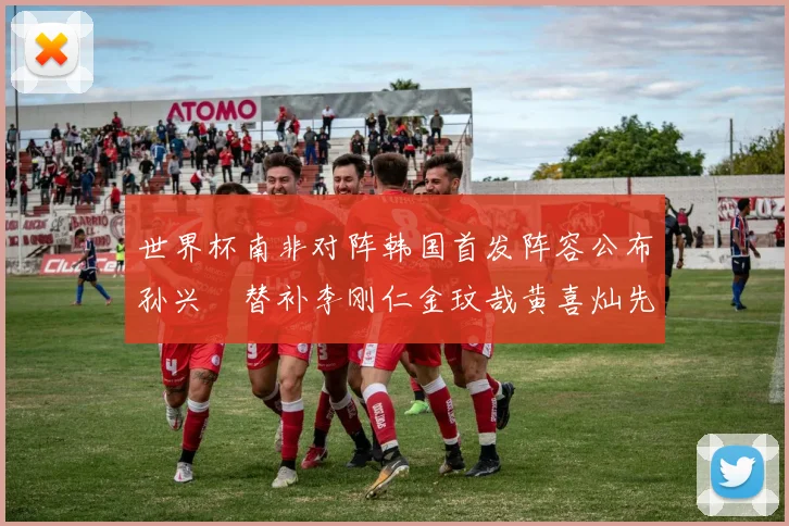 世界杯南非对阵韩国首发阵容公布孙兴慜替补李刚仁金玟哉黄喜灿先发