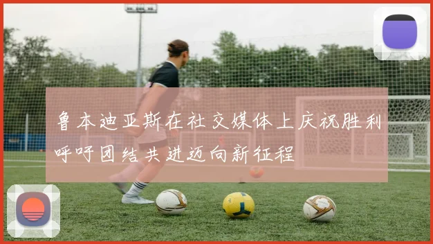 鲁本迪亚斯在社交媒体上庆祝胜利呼吁团结共进迈向新征程