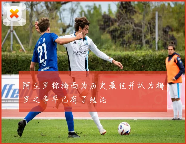 阿圭罗称梅西为历史最佳并认为梅罗之争早已有了结论