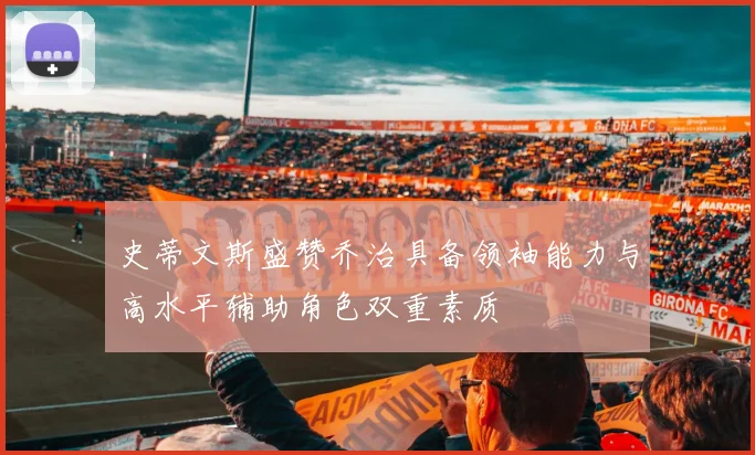 史蒂文斯盛赞乔治具备领袖能力与高水平辅助角色双重素质