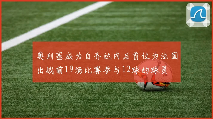 奥利塞成为自齐达内后首位为法国出战前19场比赛参与12球的球员