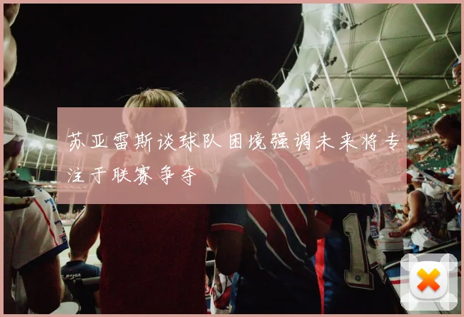苏亚雷斯谈球队困境强调未来将专注于联赛争夺