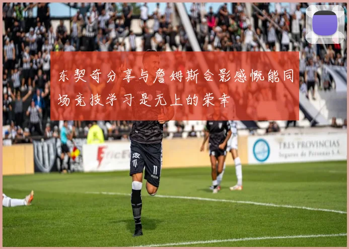 东契奇分享与詹姆斯合影感慨能同场竞技学习是无上的荣幸