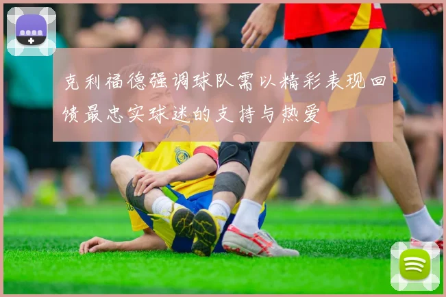 克利福德强调球队需以精彩表现回馈最忠实球迷的支持与热爱