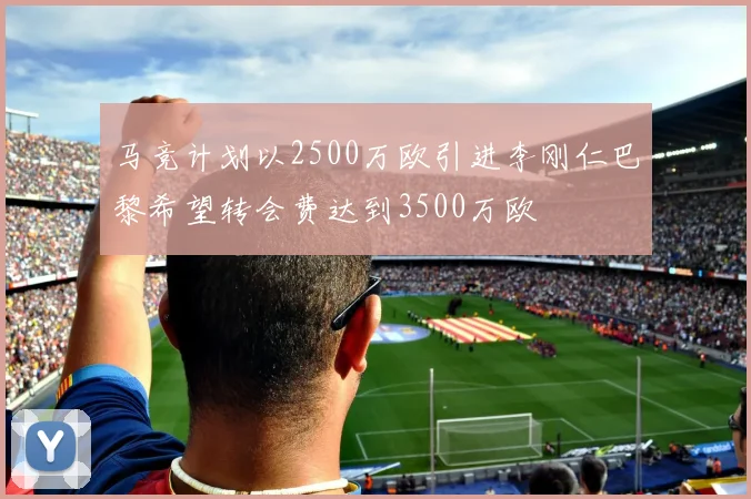 马竞计划以2500万欧引进李刚仁巴黎希望转会费达到3500万欧