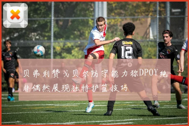 贝弗利赞戈贝尔防守能力称DPOY绝非偶然展现独特护筐技巧