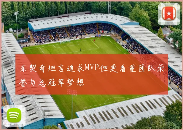 东契奇坦言追求MVP但更看重团队荣誉与总冠军梦想