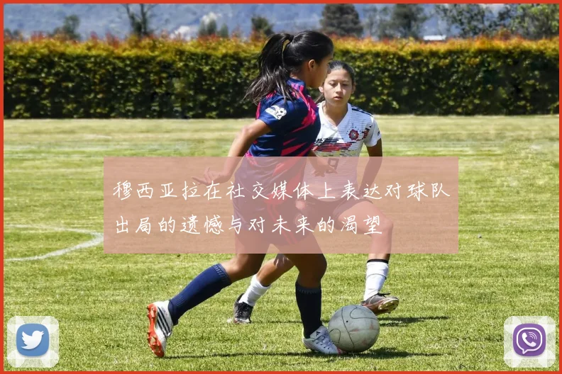 穆西亚拉在社交媒体上表达对球队出局的遗憾与对未来的渴望